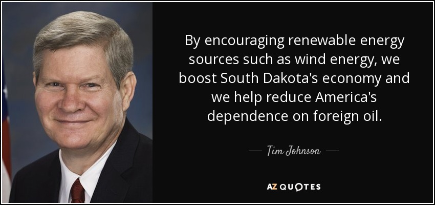 By encouraging renewable energy sources such as wind energy, we boost South Dakota's economy and we help reduce America's dependence on foreign oil. - Tim Johnson