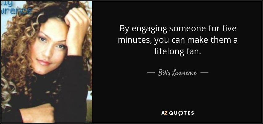 By engaging someone for five minutes, you can make them a lifelong fan. - Billy Lawrence
