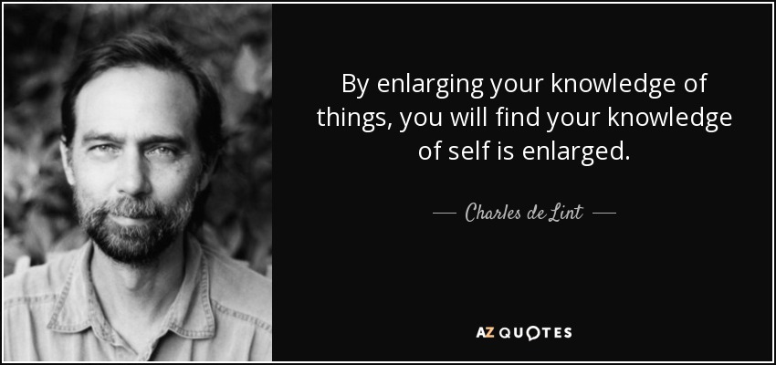 By enlarging your knowledge of things, you will find your knowledge of self is enlarged. - Charles de Lint