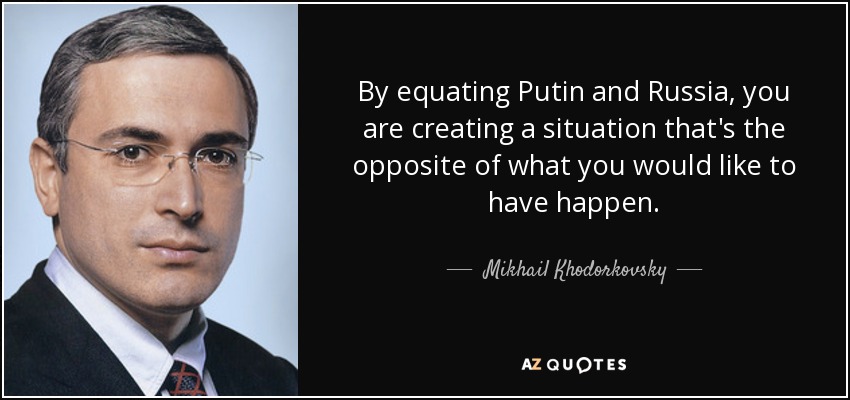 By equating Putin and Russia, you are creating a situation that's the opposite of what you would like to have happen. - Mikhail Khodorkovsky