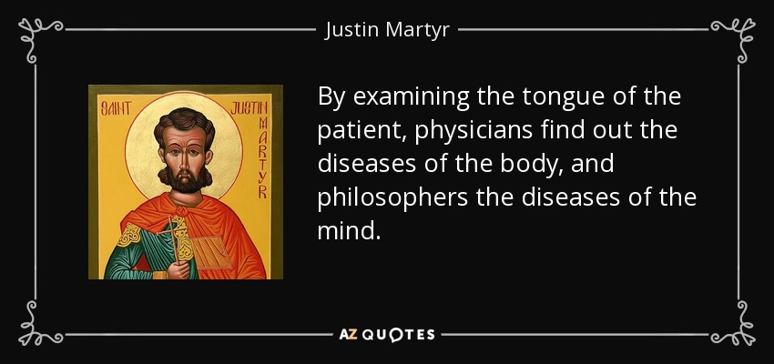 By examining the tongue of the patient, physicians find out the diseases of the body, and philosophers the diseases of the mind. - Justin Martyr
