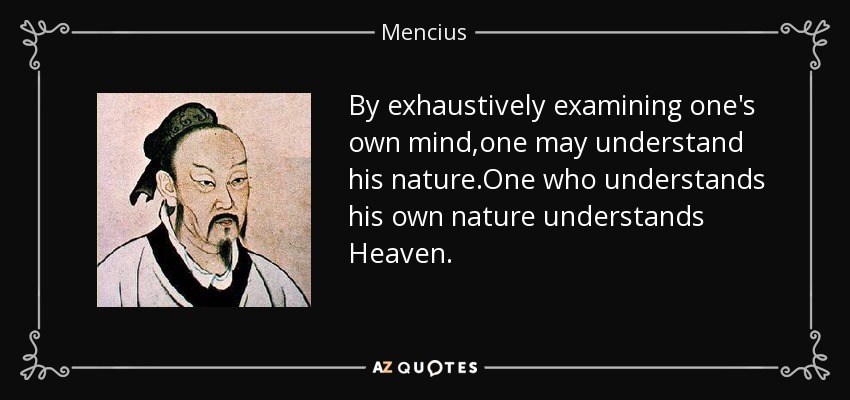 By exhaustively examining one's own mind,one may understand his nature.One who understands his own nature understands Heaven. - Mencius
