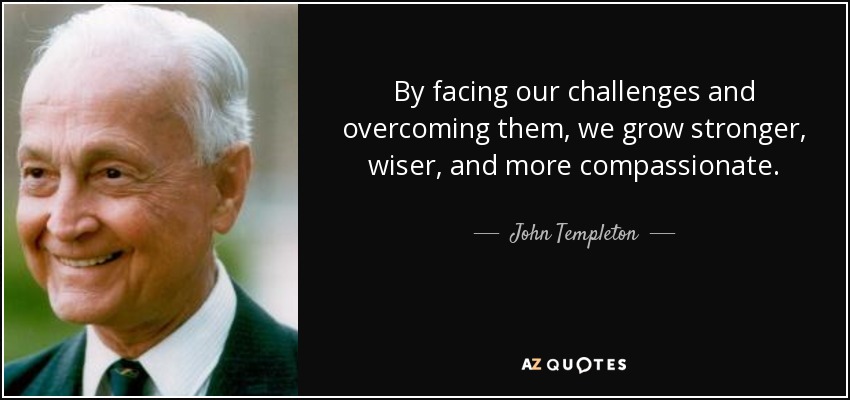 By facing our challenges and overcoming them, we grow stronger, wiser, and more compassionate. - John Templeton
