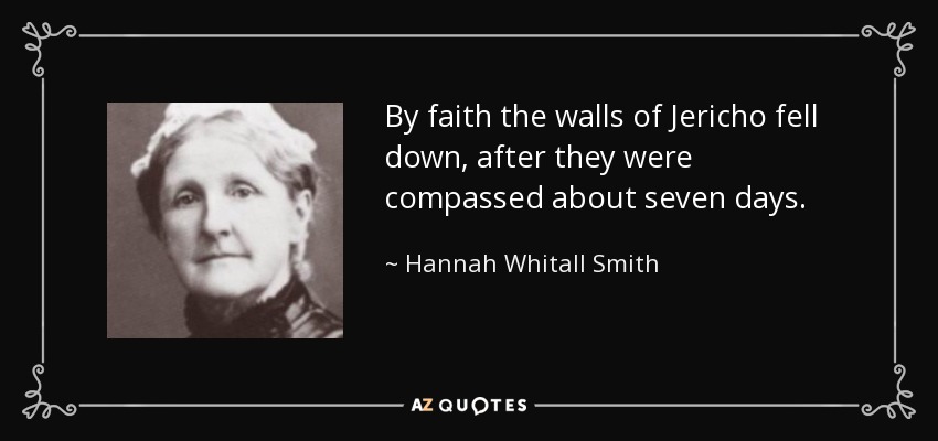 By faith the walls of Jericho fell down, after they were compassed about seven days. - Hannah Whitall Smith