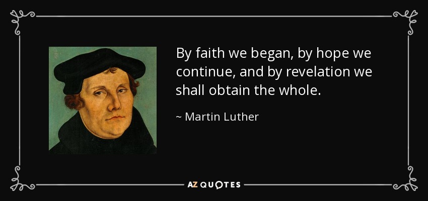 By faith we began, by hope we continue, and by revelation we shall obtain the whole. - Martin Luther
