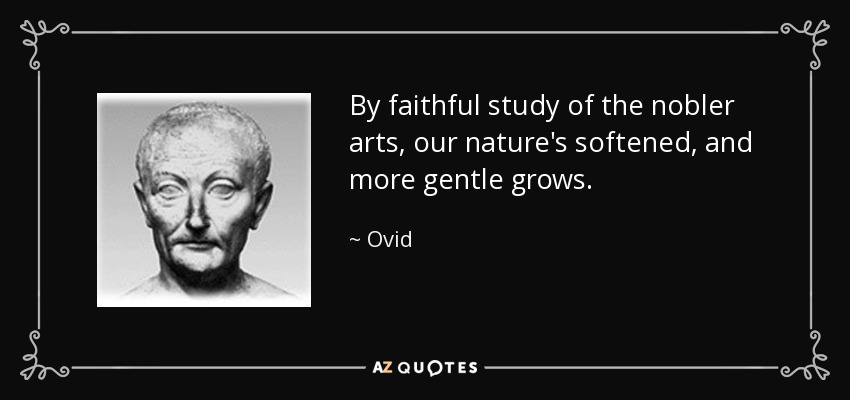 By faithful study of the nobler arts, our nature's softened, and more gentle grows. - Ovid