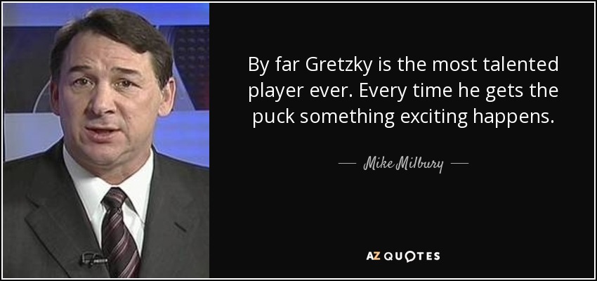 By far Gretzky is the most talented player ever. Every time he gets the puck something exciting happens. - Mike Milbury