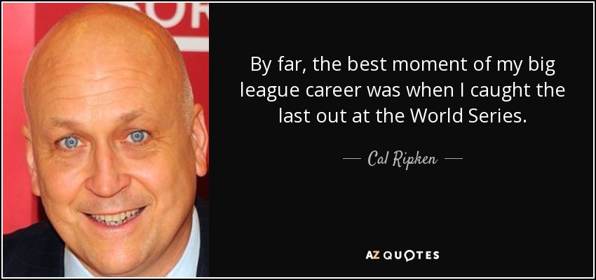 By far, the best moment of my big league career was when I caught the last out at the World Series. - Cal Ripken, Jr.