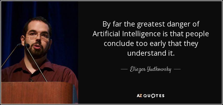 By far the greatest danger of Artificial Intelligence is that people conclude too early that they understand it. - Eliezer Yudkowsky