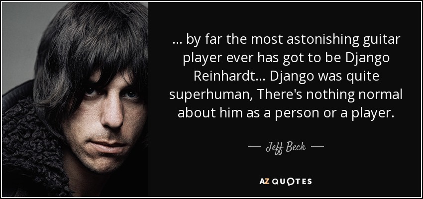 ... by far the most astonishing guitar player ever has got to be Django Reinhardt ... Django was quite superhuman, There's nothing normal about him as a person or a player. - Jeff Beck