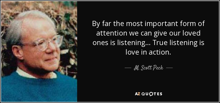 By far the most important form of attention we can give our loved ones is listening... True listening is love in action. - M. Scott Peck