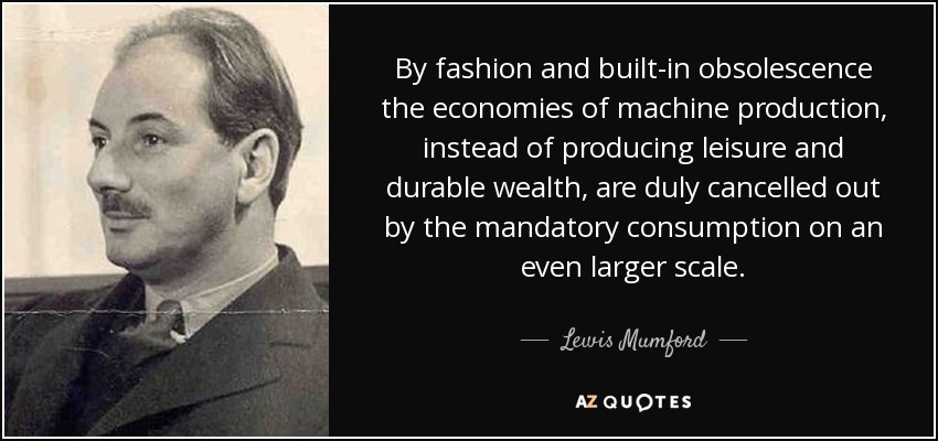 By fashion and built-in obsolescence the economies of machine production, instead of producing leisure and durable wealth, are duly cancelled out by the mandatory consumption on an even larger scale. - Lewis Mumford