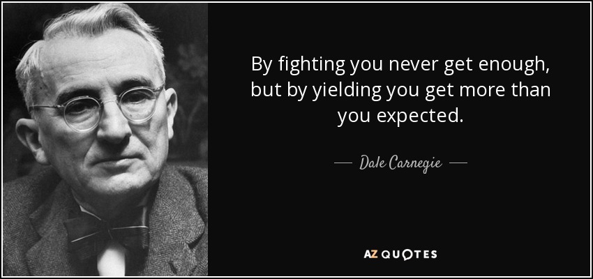 By fighting you never get enough, but by yielding you get more than you expected. - Dale Carnegie