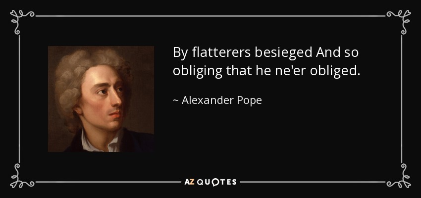By flatterers besieged And so obliging that he ne'er obliged. - Alexander Pope