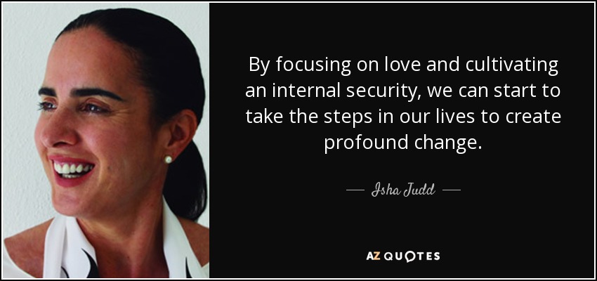By focusing on love and cultivating an internal security, we can start to take the steps in our lives to create profound change. - Isha Judd