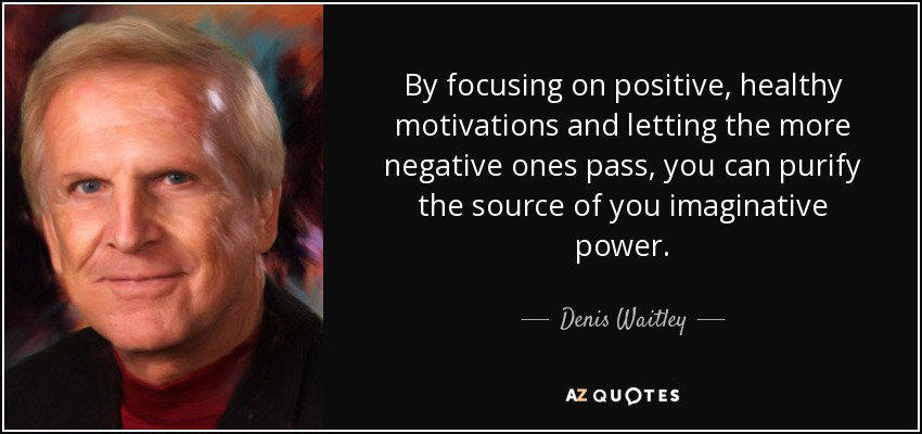 By focusing on positive, healthy motivations and letting the more negative ones pass, you can purify the source of you imaginative power. - Denis Waitley