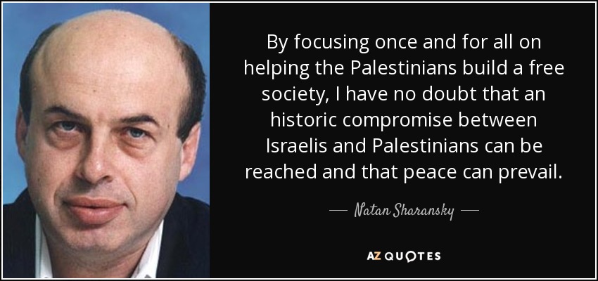 By focusing once and for all on helping the Palestinians build a free society, I have no doubt that an historic compromise between Israelis and Palestinians can be reached and that peace can prevail. - Natan Sharansky
