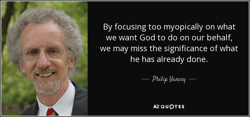 By focusing too myopically on what we want God to do on our behalf, we may miss the significance of what he has already done. - Philip Yancey