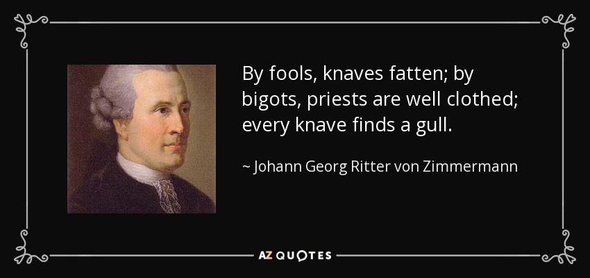By fools, knaves fatten; by bigots, priests are well clothed; every knave finds a gull. - Johann Georg Ritter von Zimmermann