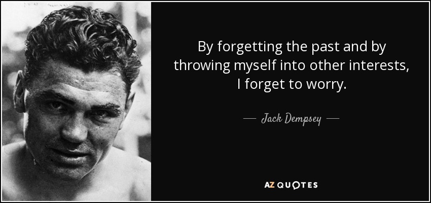 By forgetting the past and by throwing myself into other interests, I forget to worry. - Jack Dempsey