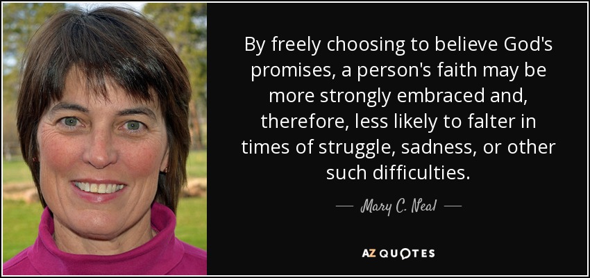 By freely choosing to believe God's promises, a person's faith may be more strongly embraced and, therefore, less likely to falter in times of struggle, sadness, or other such difficulties. - Mary C. Neal