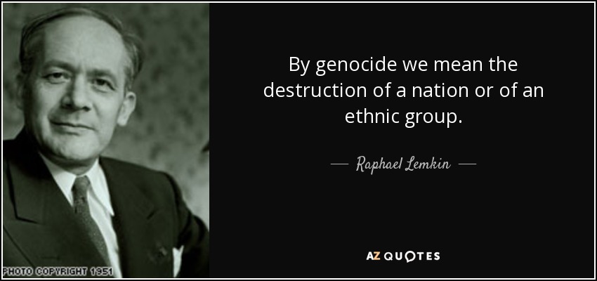 By genocide we mean the destruction of a nation or of an ethnic group. - Raphael Lemkin