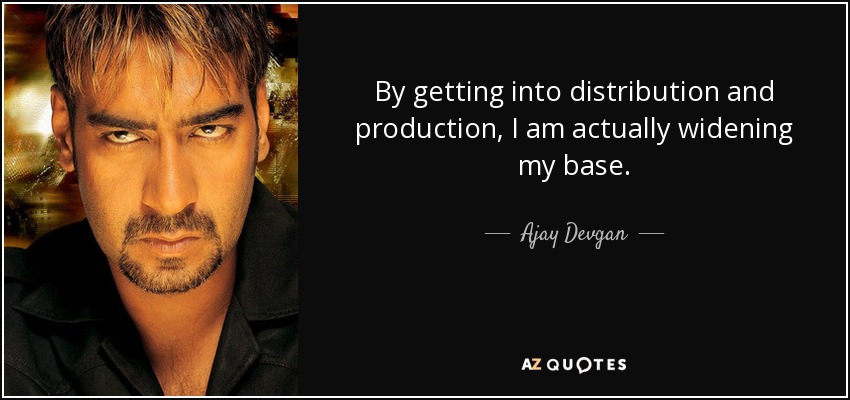 By getting into distribution and production, I am actually widening my base. - Ajay Devgan