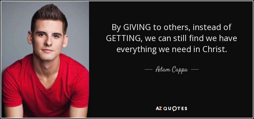 By GIVING to others, instead of GETTING, we can still find we have everything we need in Christ. - Adam Cappa