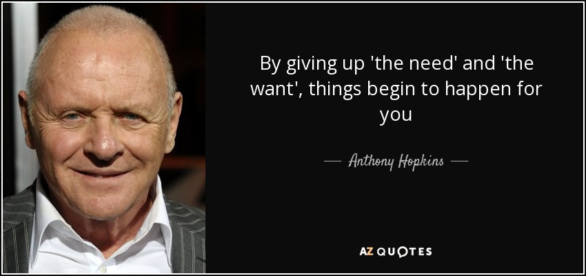 By giving up 'the need' and 'the want', things begin to happen for you - Anthony Hopkins