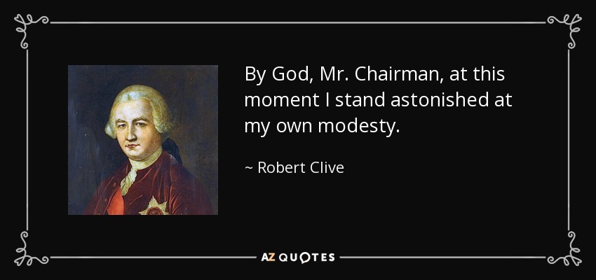 By God, Mr. Chairman, at this moment I stand astonished at my own modesty. - Robert Clive