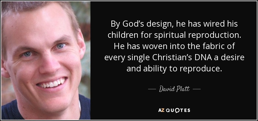 By God’s design, he has wired his children for spiritual reproduction. He has woven into the fabric of every single Christian’s DNA a desire and ability to reproduce. - David Platt