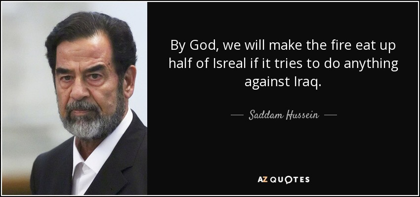 By God, we will make the fire eat up half of Isreal if it tries to do anything against Iraq. - Saddam Hussein
