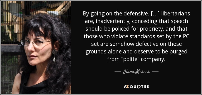 By going on the defensive. [...] libertarians are, inadvertently, conceding that speech should be policed for propriety, and that those who violate standards set by the PC set are somehow defective on those grounds alone and deserve to be purged from 