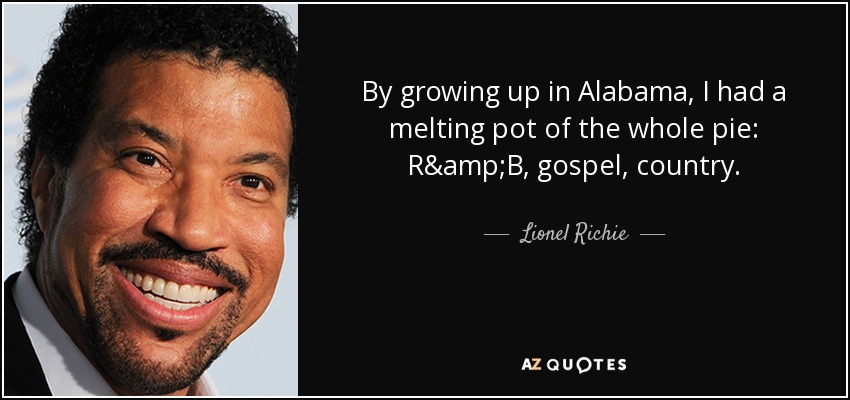 By growing up in Alabama, I had a melting pot of the whole pie: R&B, gospel, country. - Lionel Richie