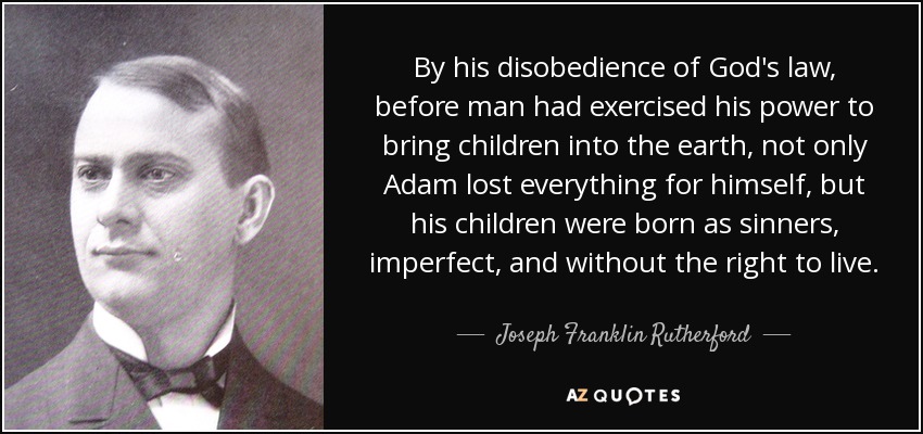 By his disobedience of God's law, before man had exercised his power to bring children into the earth, not only Adam lost everything for himself, but his children were born as sinners, imperfect, and without the right to live. - Joseph Franklin Rutherford