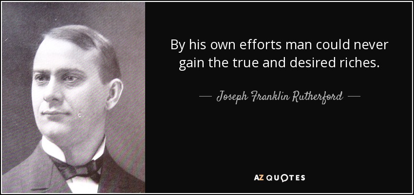 By his own efforts man could never gain the true and desired riches. - Joseph Franklin Rutherford