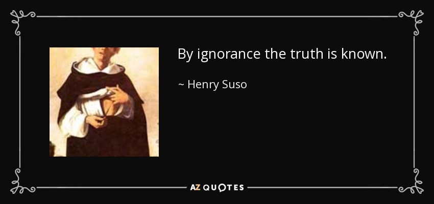 By ignorance the truth is known. - Henry Suso