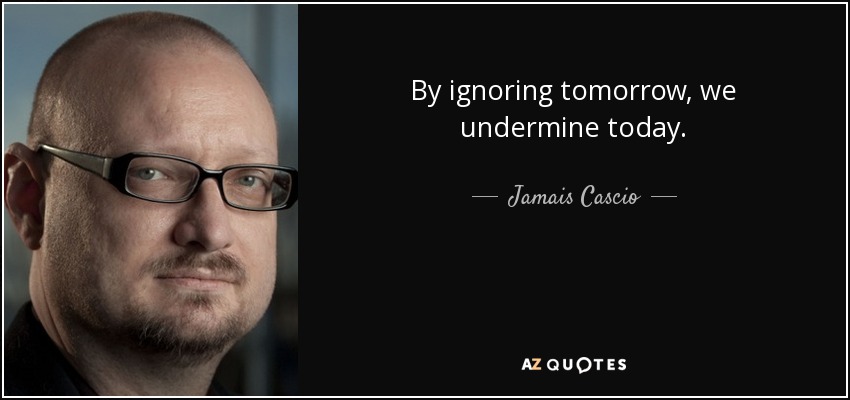By ignoring tomorrow, we undermine today. - Jamais Cascio