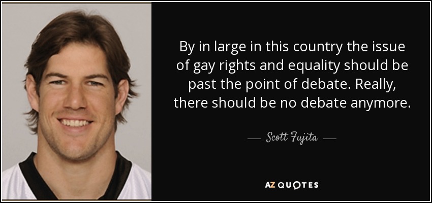 By in large in this country the issue of gay rights and equality should be past the point of debate. Really, there should be no debate anymore. - Scott Fujita
