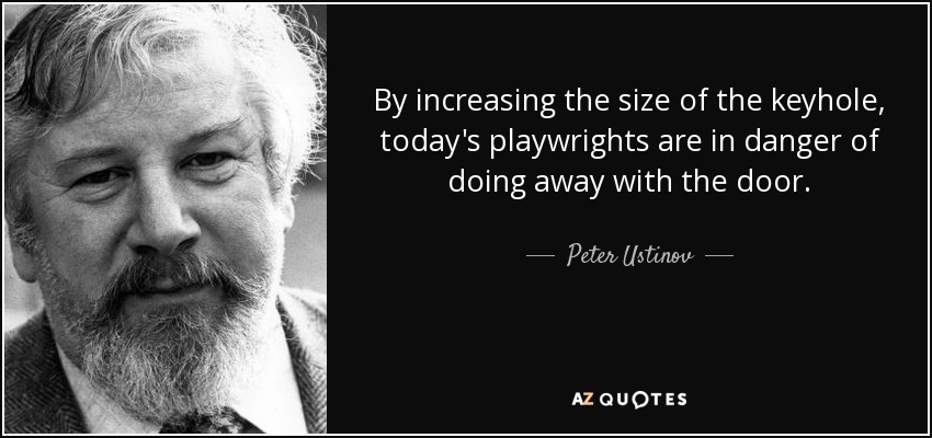 By increasing the size of the keyhole, today's playwrights are in danger of doing away with the door. - Peter Ustinov
