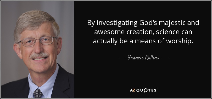 By investigating God's majestic and awesome creation, science can actually be a means of worship. - Francis Collins