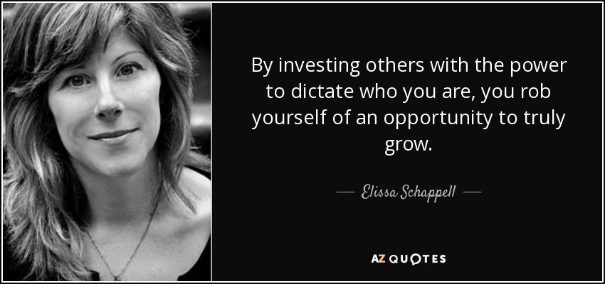 By investing others with the power to dictate who you are, you rob yourself of an opportunity to truly grow. - Elissa Schappell