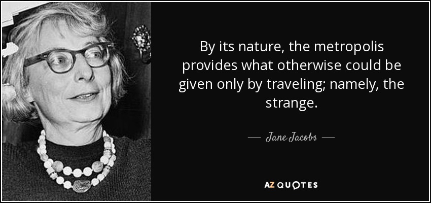 By its nature, the metropolis provides what otherwise could be given only by traveling; namely, the strange. - Jane Jacobs