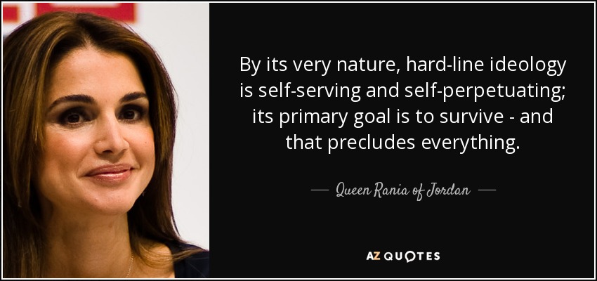 By its very nature, hard-line ideology is self-serving and self-perpetuating; its primary goal is to survive - and that precludes everything. - Queen Rania of Jordan