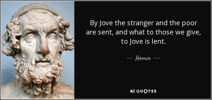 By Jove the stranger and the poor are sent, and what to those we give, to Jove is lent. - Homer