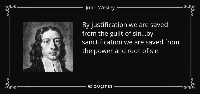 By justification we are saved from the guilt of sin…by sanctification we are saved from the power and root of sin - John Wesley
