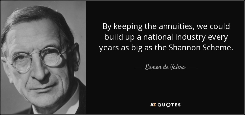 By keeping the annuities, we could build up a national industry every years as big as the Shannon Scheme. - Eamon de Valera