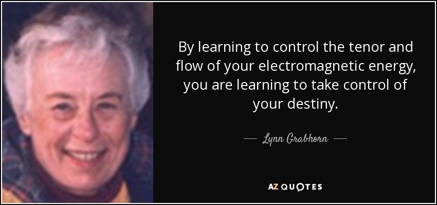 By learning to control the tenor and flow of your electromagnetic energy, you are learning to take control of your destiny. - Lynn Grabhorn