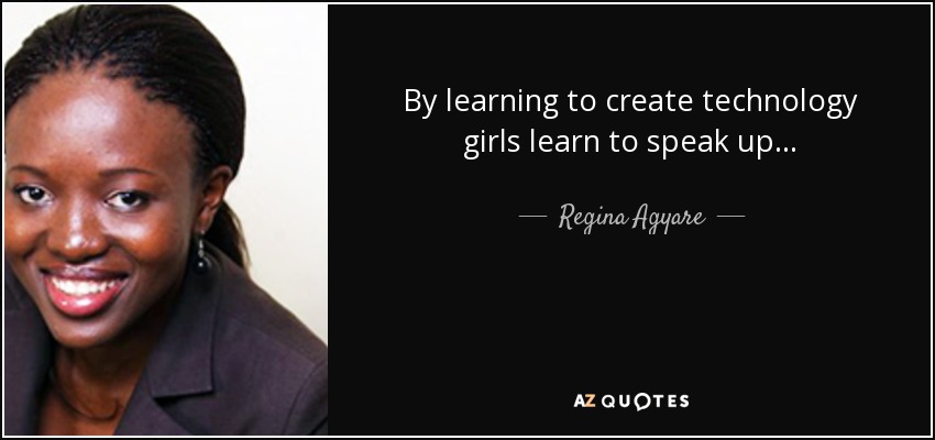 By learning to create technology girls learn to speak up... - Regina Agyare