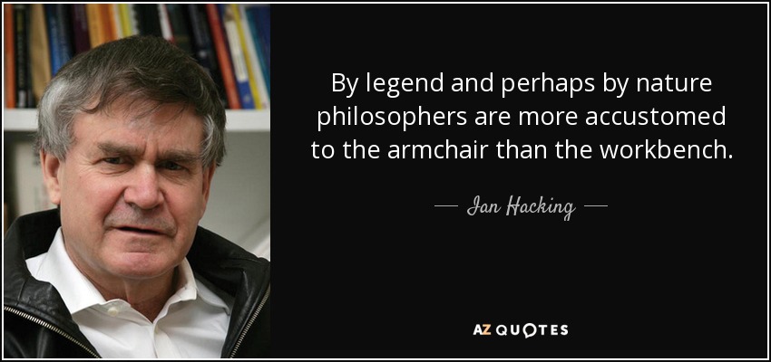 By legend and perhaps by nature philosophers are more accustomed to the armchair than the workbench. - Ian Hacking